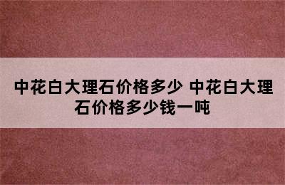 中花白大理石价格多少 中花白大理石价格多少钱一吨